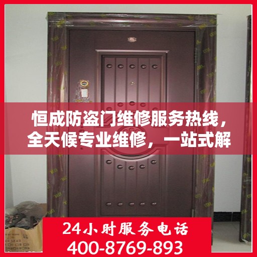 恒成防盗门维修服务热线，全天候专业维修，一站式解决您的安全门问题