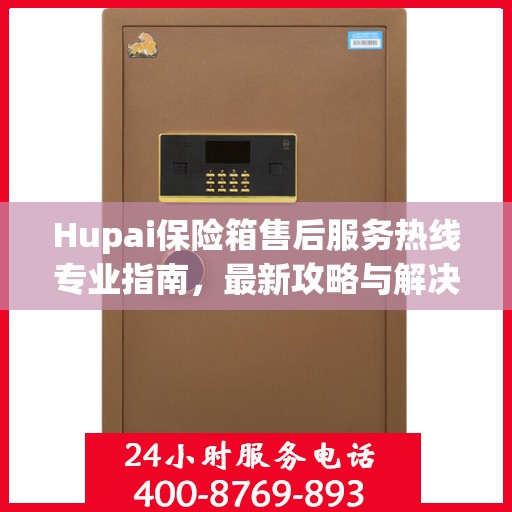 Hupai保险箱售后服务热线专业指南，最新攻略与解决方案