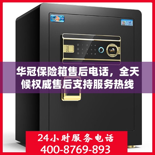 华冠保险箱售后电话，全天候权威售后支持服务热线