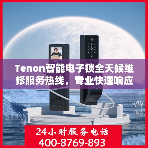 Tenon智能电子锁全天候维修服务热线，专业快速响应您的需求