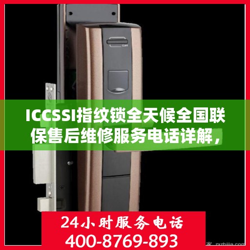 ICCSSI指纹锁全天候全国联保售后维修服务电话详解，无忧售后，贴心保障您的安全之选
