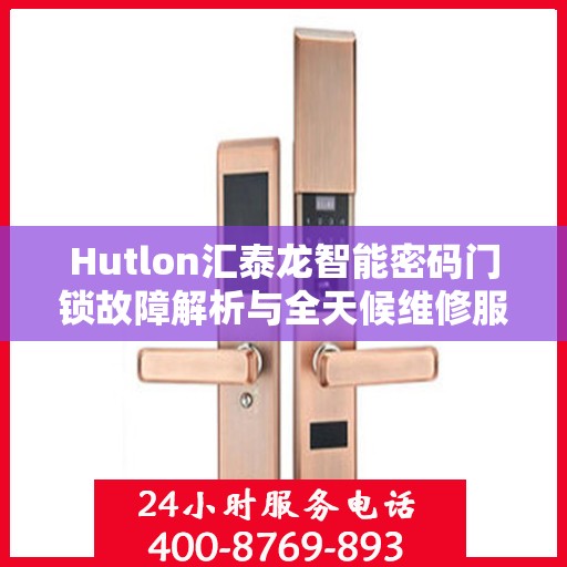 Hutlon汇泰龙智能密码门锁故障解析与全天候维修服务热线