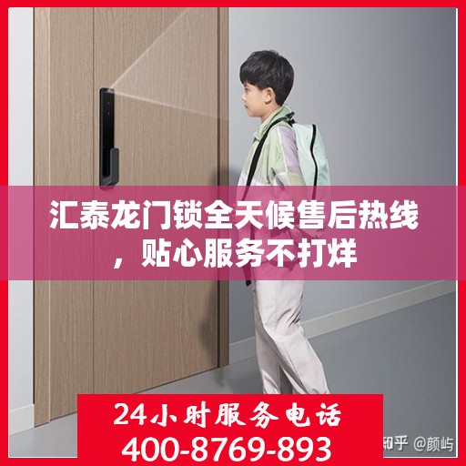 汇泰龙门锁全天候售后热线，贴心服务不打烊