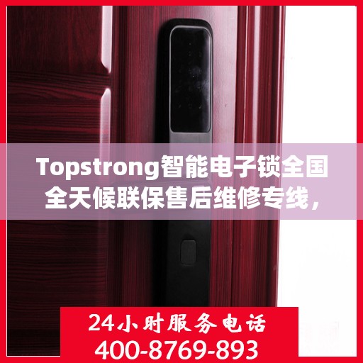 Topstrong智能电子锁全国全天候联保售后维修专线，全天候无忧服务！