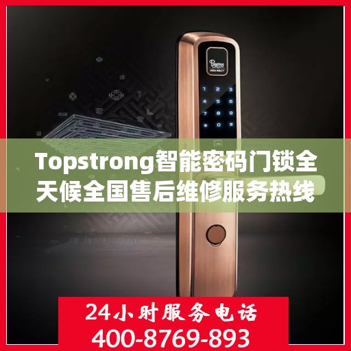 Topstrong智能密码门锁全天候全国售后维修服务热线，专业联保售后无忧