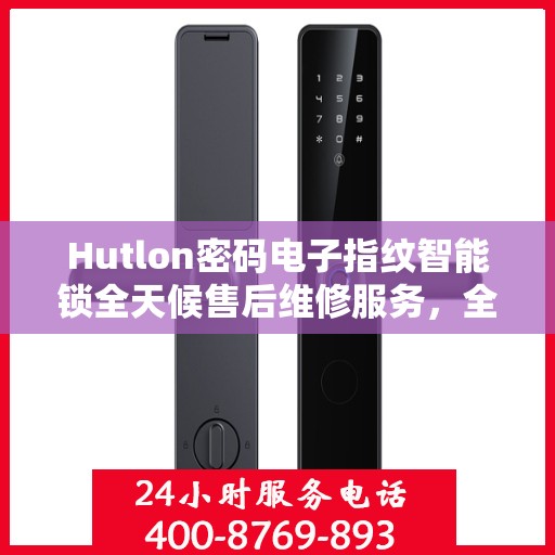 Hutlon密码电子指纹智能锁全天候售后维修服务，全国400联保热线随时响应