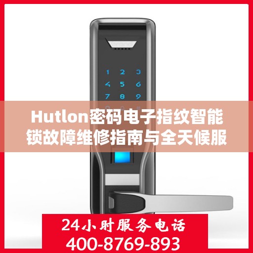Hutlon密码电子指纹智能锁故障维修指南与全天候服务热线