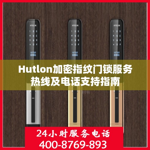 Hutlon加密指纹门锁服务热线及电话支持指南