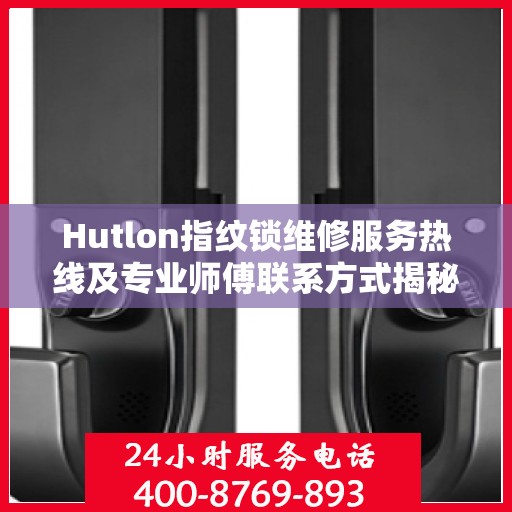 Hutlon指纹锁维修服务热线及专业师傅联系方式揭秘