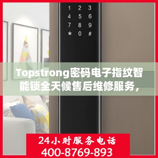 Topstrong密码电子指纹智能锁全天候售后维修服务，全国网点联保热线一键解决