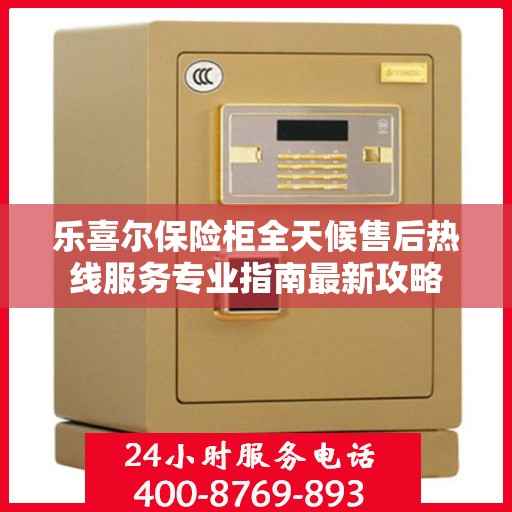 乐喜尔保险柜全天候售后热线服务专业指南最新攻略