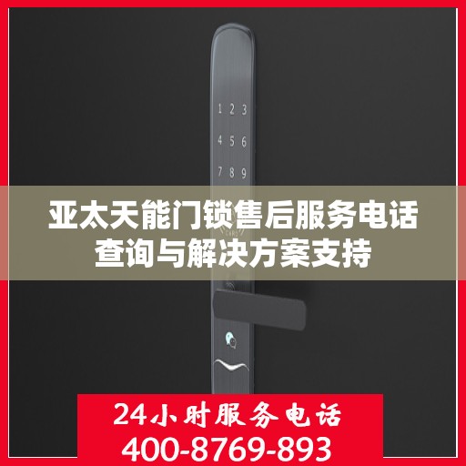 亚太天能门锁售后服务电话查询与解决方案支持