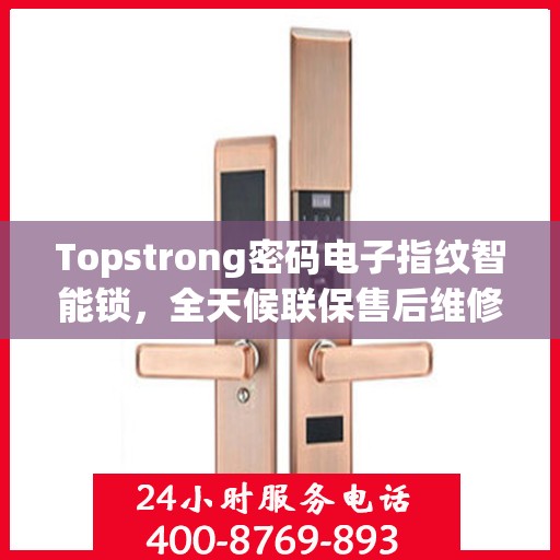 Topstrong密码电子指纹智能锁，全天候联保售后维修专线，为您提供无忧服务