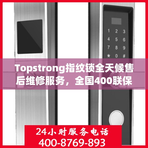 Topstrong指纹锁全天候售后维修服务，全国400联保热线，24小时无忧保障