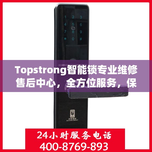 Topstrong智能锁专业维修售后中心，全方位服务，保障您的安全锁具无忧