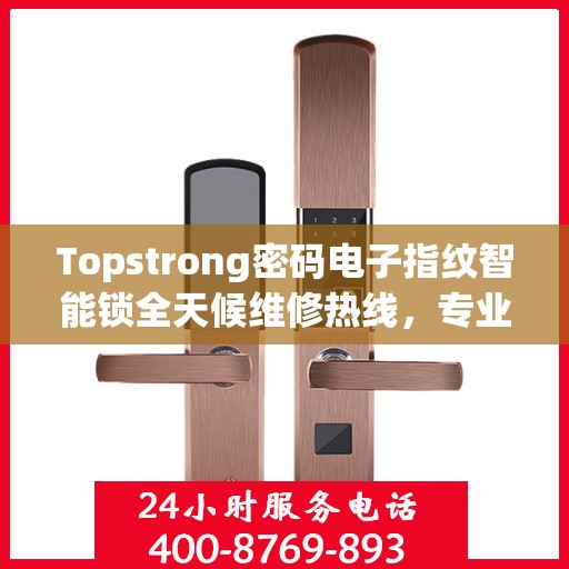 Topstrong密码电子指纹智能锁全天候维修热线，专业解决故障24小时不打烊