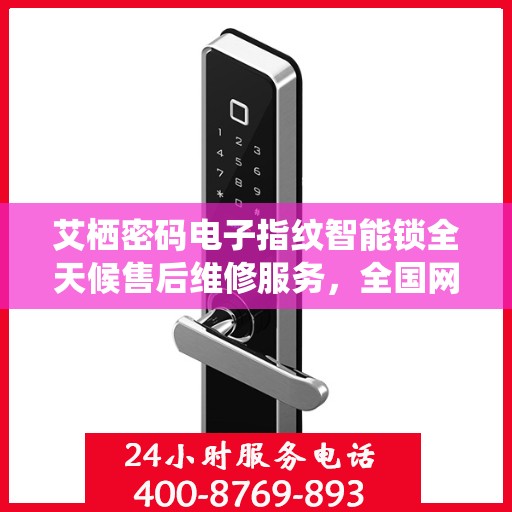 艾栖密码电子指纹智能锁全天候售后维修服务，全国网点联动，400热线贴心保障安全锁事无忧