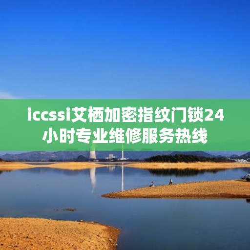 iccssi艾栖加密指纹门锁24小时专业维修服务热线