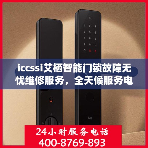 iccssi艾栖智能门锁故障无忧维修服务，全天候服务电话随时响应