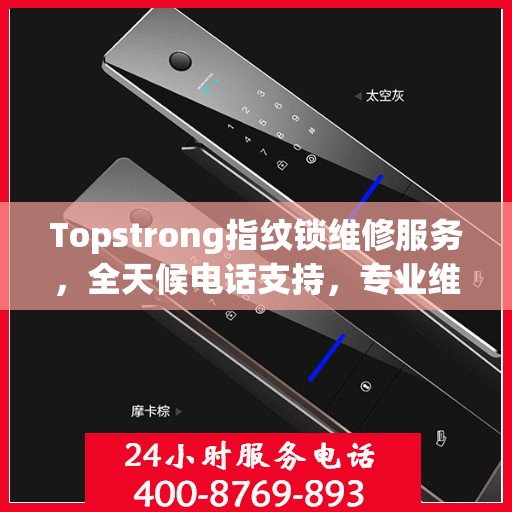 Topstrong指纹锁维修服务，全天候电话支持，专业维修随时响应