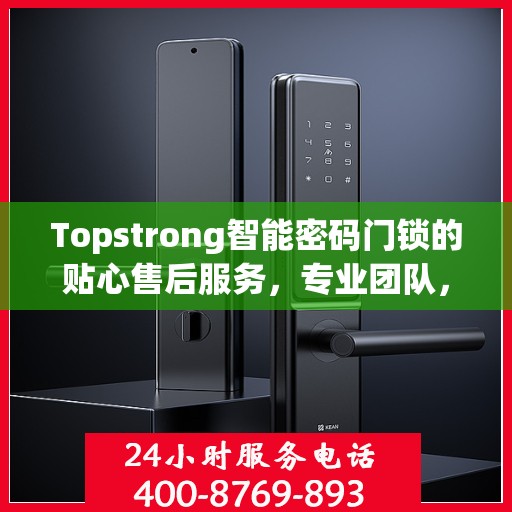 Topstrong智能密码门锁的贴心售后服务，专业团队，无忧体验