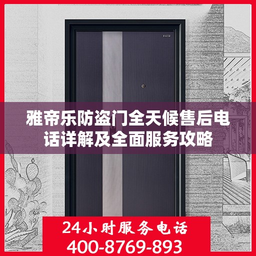 雅帝乐防盗门全天候售后电话详解及全面服务攻略