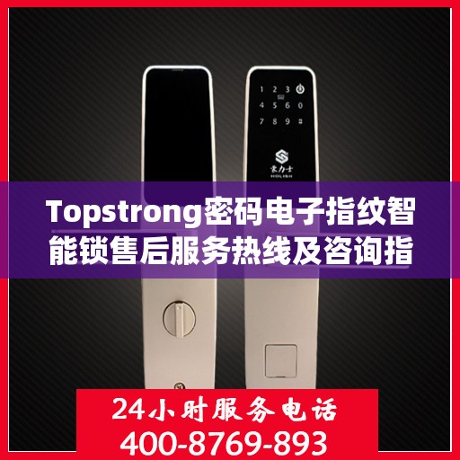 Topstrong密码电子指纹智能锁售后服务热线及咨询指南