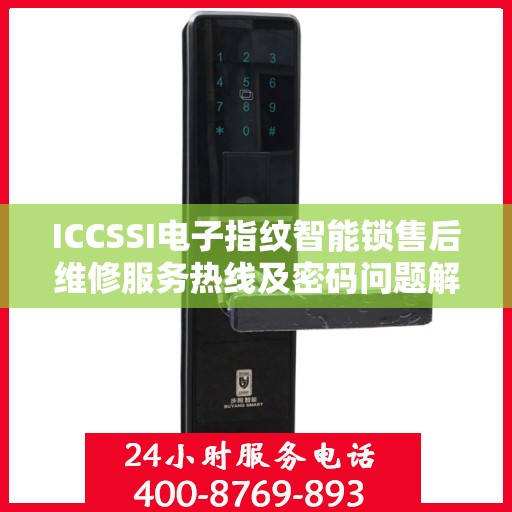 ICCSSI电子指纹智能锁售后维修服务热线及密码问题解决方案