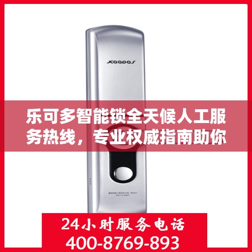 乐可多智能锁全天候人工服务热线，专业权威指南助你无忧解锁