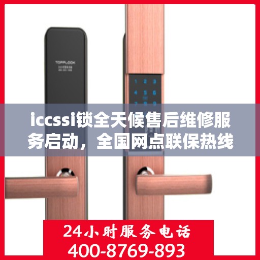 iccssi锁全天候售后维修服务启动，全国网点联保热线400服务指南