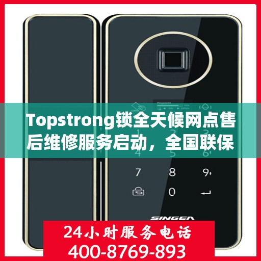 Topstrong锁全天候网点售后维修服务启动，全国联保热线400便捷接入