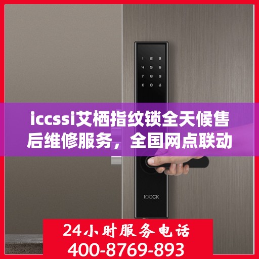 iccssi艾栖指纹锁全天候售后维修服务，全国网点联动，400热线联保助力无忧保障
