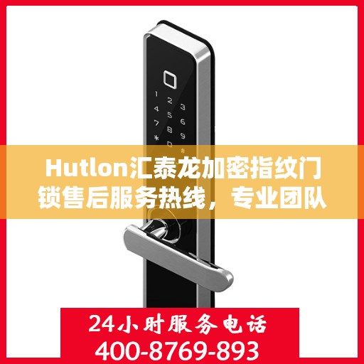 Hutlon汇泰龙加密指纹门锁售后服务热线，专业团队为您提供全方位服务支持