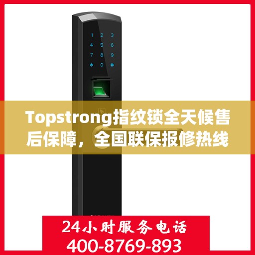 Topstrong指纹锁全天候售后保障，全国联保报修热线与贴心服务