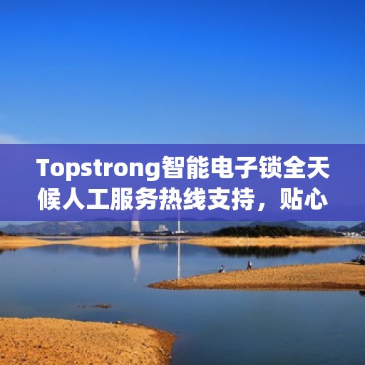 Topstrong智能电子锁全天候人工服务热线支持，贴心守护您的安全