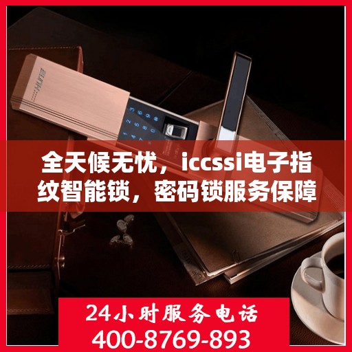 全天候无忧，iccssi电子指纹智能锁，密码锁服务保障全天候售后支持