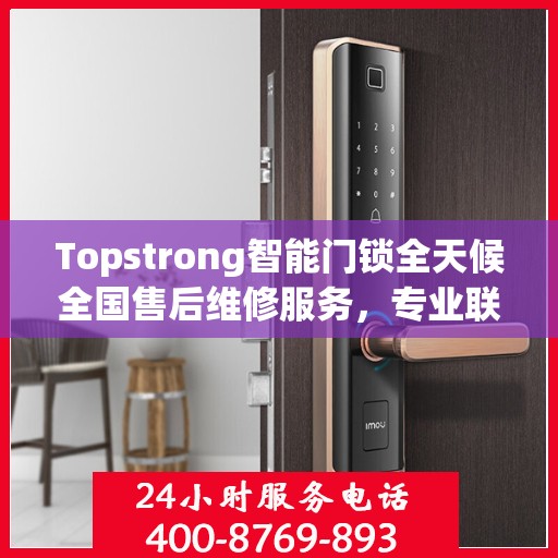 Topstrong智能门锁全天候全国售后维修服务，专业联保热线400电话启动