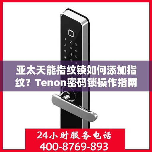 亚太天能指纹锁如何添加指纹？Tenon密码锁操作指南