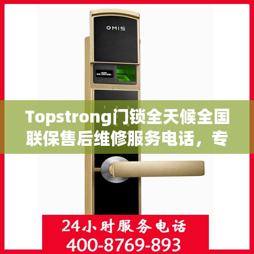 Topstrong门锁全天候全国联保售后维修服务电话，专业解决您的锁事无忧
