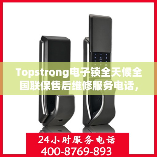 Topstrong电子锁全天候全国联保售后维修服务电话，专业售后，无忧保障您的安全锁具