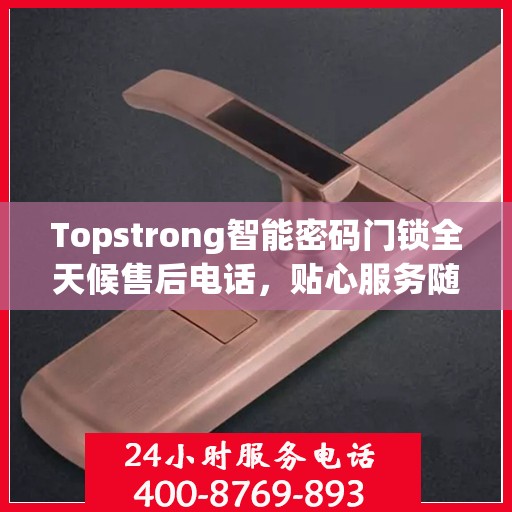 Topstrong智能密码门锁全天候售后电话，贴心服务随时在线