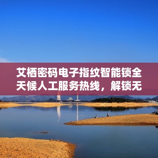 艾栖密码电子指纹智能锁全天候人工服务热线，解锁无忧，贴心守护您的安全
