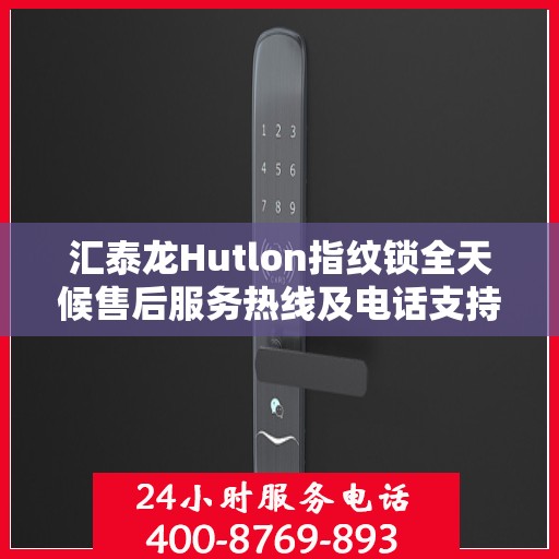 汇泰龙Hutlon指纹锁全天候售后服务热线及电话支持指南