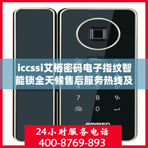 iccssi艾栖密码电子指纹智能锁全天候售后服务热线及维修指南