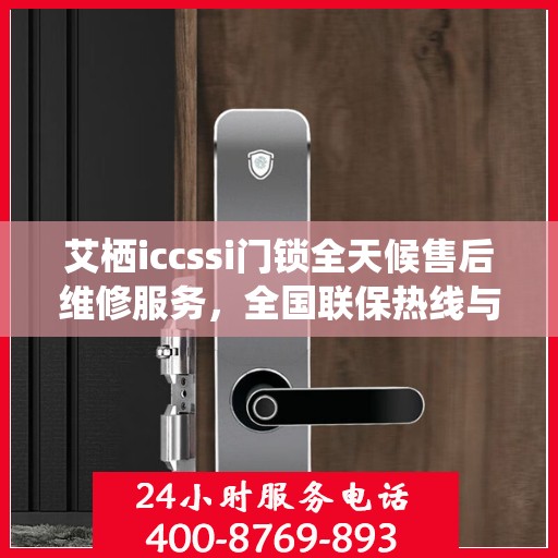 艾栖iccssi门锁全天候售后维修服务，全国联保热线与网点售后支持概览