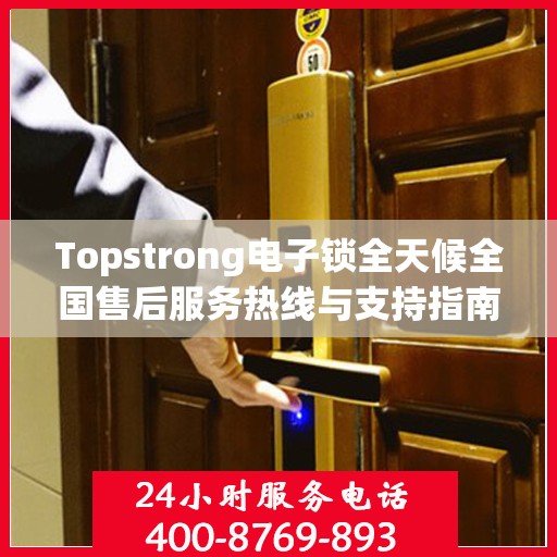 Topstrong电子锁全天候全国售后服务热线与支持指南
