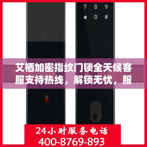 艾栖加密指纹门锁全天候客服支持热线，解锁无忧，服务随时在线