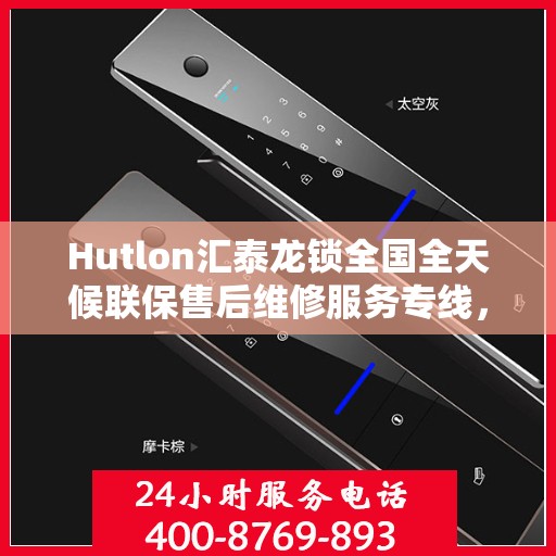 Hutlon汇泰龙锁全国全天候联保售后维修服务专线，全天候保障客户无忧