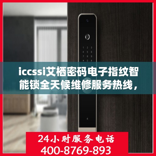 iccssi艾栖密码电子指纹智能锁全天候维修服务热线，专业解决锁事难题