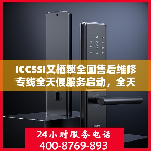 ICCSSI艾栖锁全国售后维修专线全天候服务启动，全天候联保售后无忧